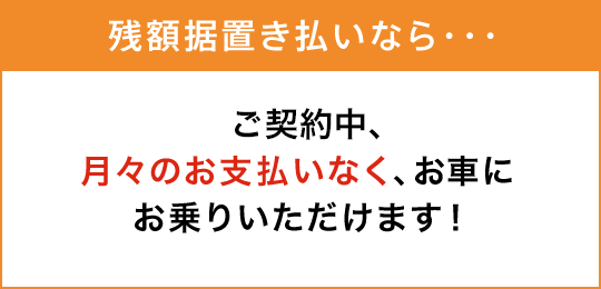 残額据置き払いなら・・・ご契約中、月々のお支払いなく、お車にお乗りいただけます!